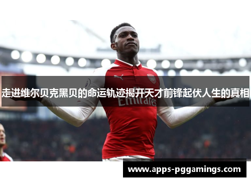 走进维尔贝克黑贝的命运轨迹揭开天才前锋起伏人生的真相