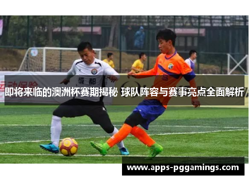 即将来临的澳洲杯赛期揭秘 球队阵容与赛事亮点全面解析