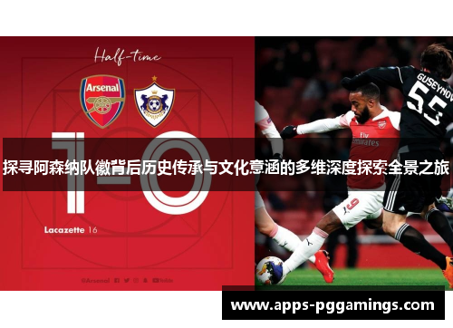 探寻阿森纳队徽背后历史传承与文化意涵的多维深度探索全景之旅