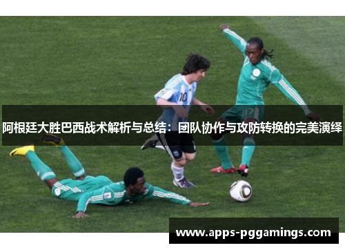 阿根廷大胜巴西战术解析与总结：团队协作与攻防转换的完美演绎