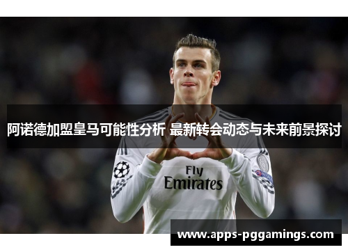 阿诺德加盟皇马可能性分析 最新转会动态与未来前景探讨