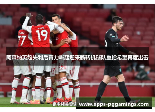 阿森纳英超失利后奋力崛起迎来新转机球队重拾希望再度出击