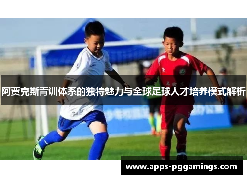 阿贾克斯青训体系的独特魅力与全球足球人才培养模式解析