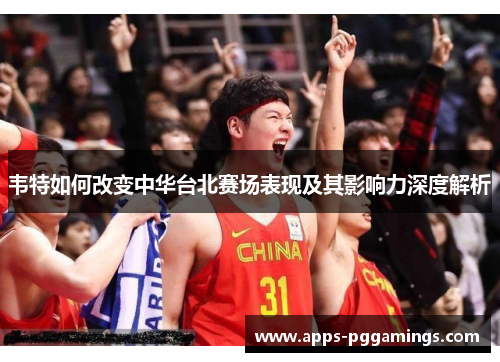 韦特如何改变中华台北赛场表现及其影响力深度解析