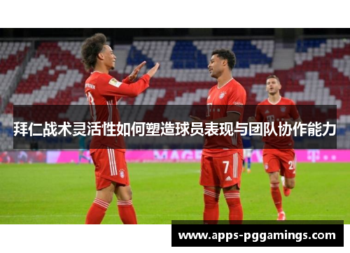 拜仁战术灵活性如何塑造球员表现与团队协作能力