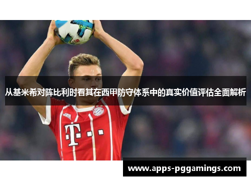 从基米希对阵比利时看其在西甲防守体系中的真实价值评估全面解析