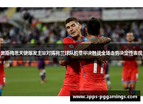 奥斯梅恩关键爆发主宰对阵荷兰球队的意甲决胜战全场走势决定性表现