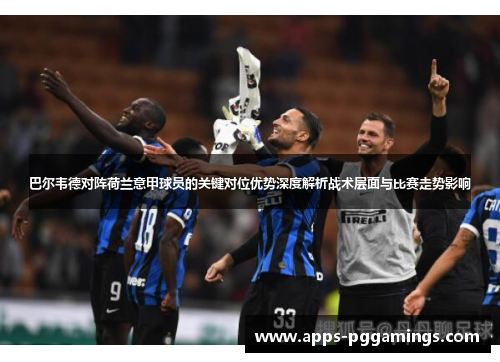 巴尔韦德对阵荷兰意甲球员的关键对位优势深度解析战术层面与比赛走势影响