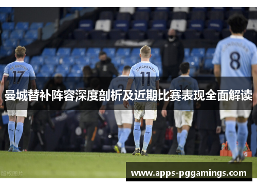 曼城替补阵容深度剖析及近期比赛表现全面解读