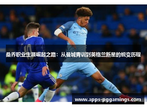 桑乔职业生涯崛起之路：从曼城青训到英格兰新星的蜕变历程