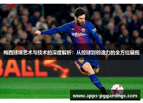 梅西球场艺术与技术的深度解析：从控球到创造力的全方位展现