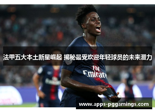 法甲五大本土新星崛起 揭秘最受欢迎年轻球员的未来潜力